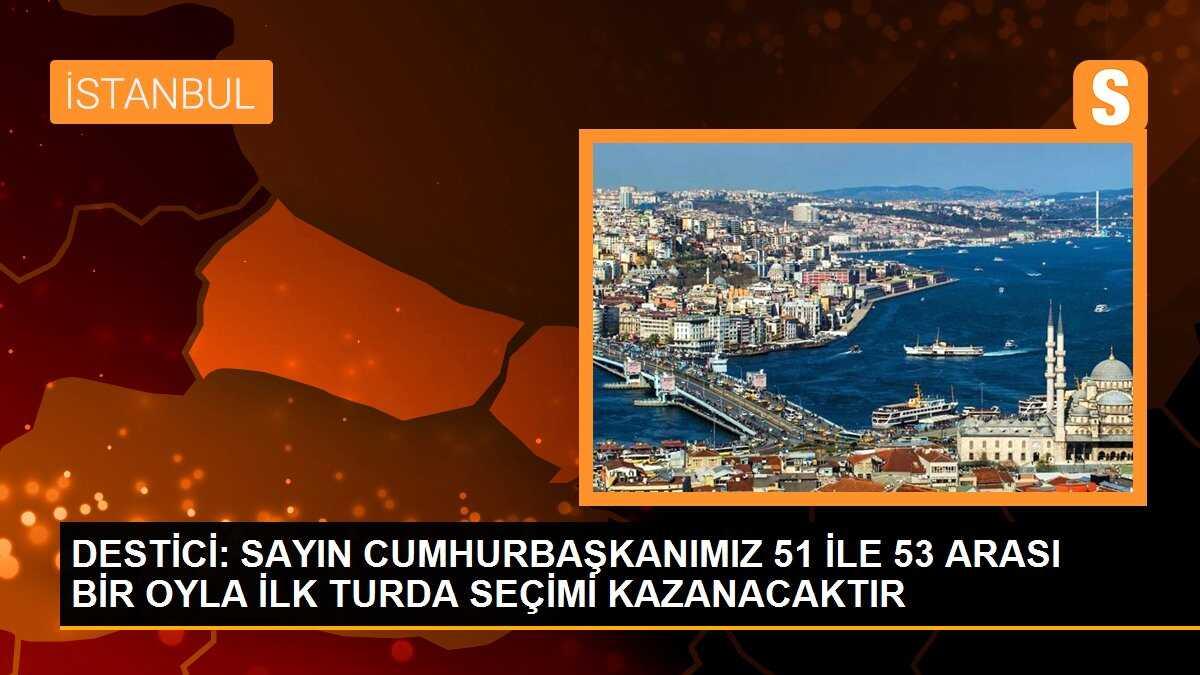 DESTİCİ: SAYIN CUMHURBAŞKANIMIZ 51 İLE 53 ARASI BİR OYLA İLK TURDA SEÇİMİ KAZANACAKTIR