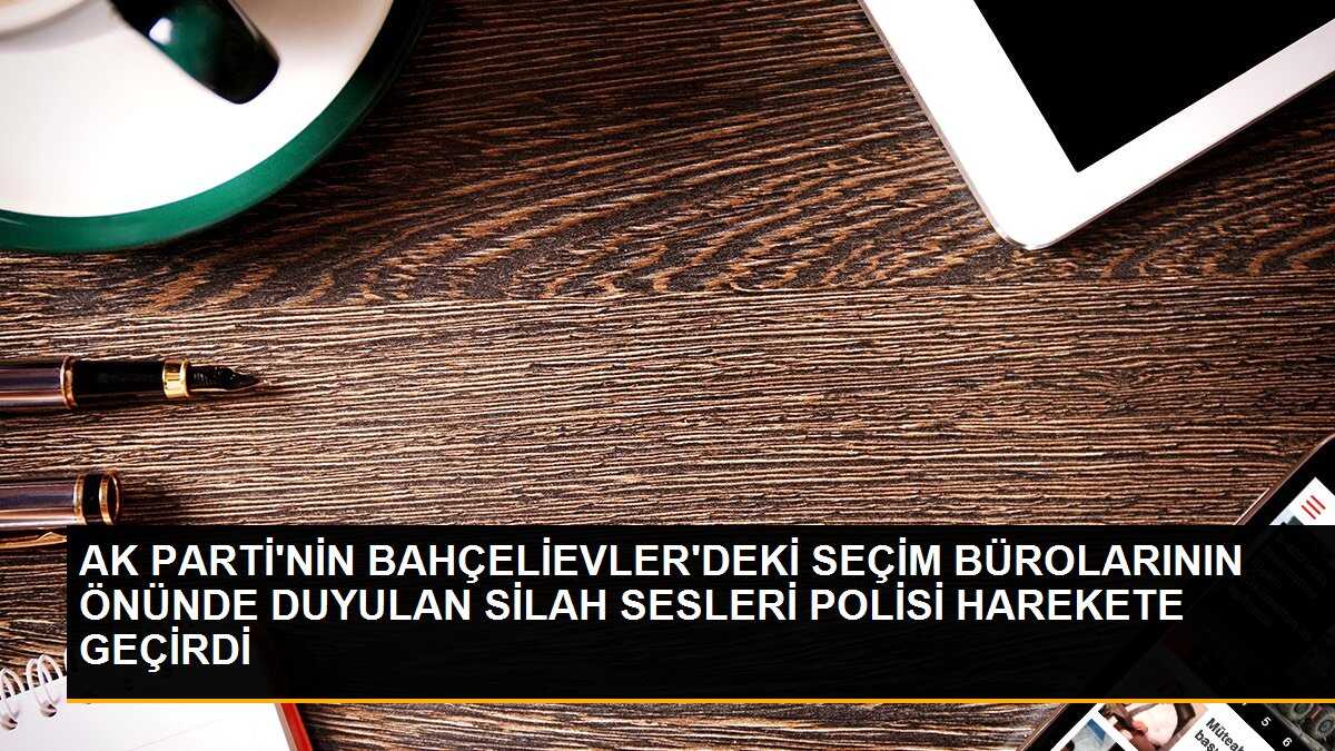 Bahçelievler\'de AK Parti seçim büroları önünde silah sesleri duyuldu