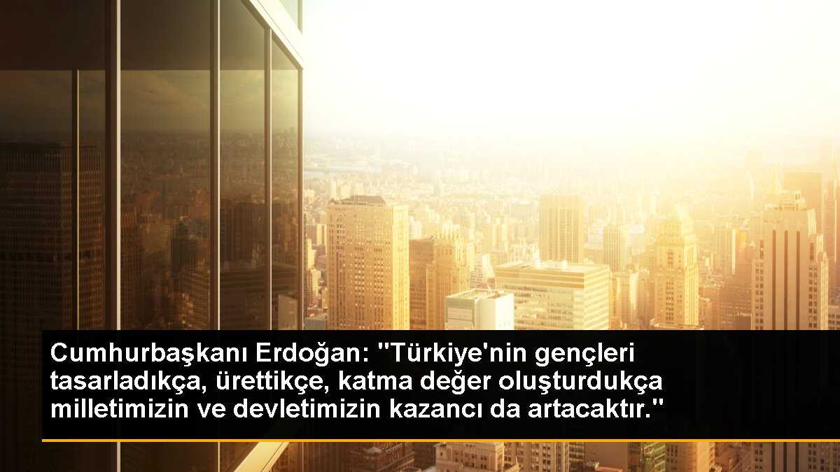 Cumhurbaşkanı Erdoğan: Gençlerimiz ürettikçe katma değer oluşturacak