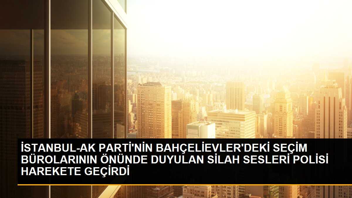 Bahçelievler\'de AK Parti seçim bürolarının önünde silah sesleri duyuldu