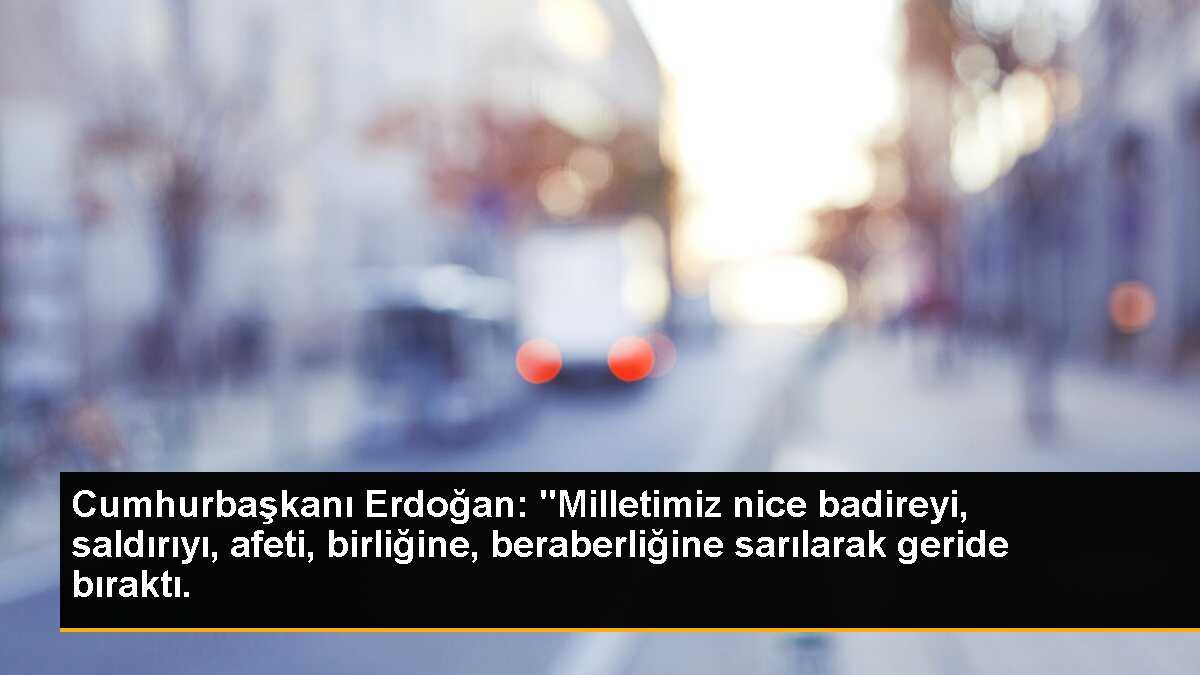 Cumhurbaşkanı Erdoğan: "Milletimiz nice badireyi, saldırıyı, afeti, birliğine, beraberliğine sarılarak geride bıraktı.