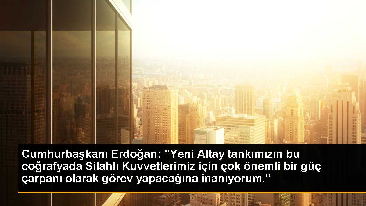 Cumhurbaşkanı Erdoğan: "Yeni Altay tankımızın bu coğrafyada Silahlı Kuvvetlerimiz için çok önemli bir güç çarpanı olarak görev yapacağına inanıyorum."