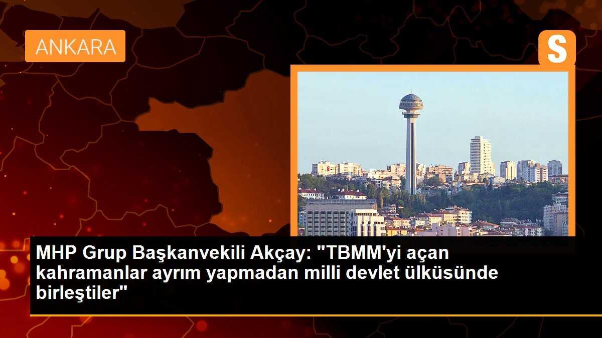 MHP Grup Başkanvekili Akçay: "TBMM\'yi açan kahramanlar ayrım yapmadan milli devlet ülküsünde birleştiler"