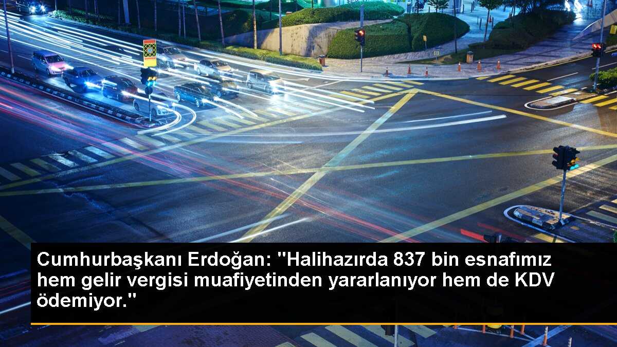 Cumhurbaşkanı Erdoğan: 837 bin esnafımız hem gelir vergisi muafiyetinden hem de KDV ödemiyor