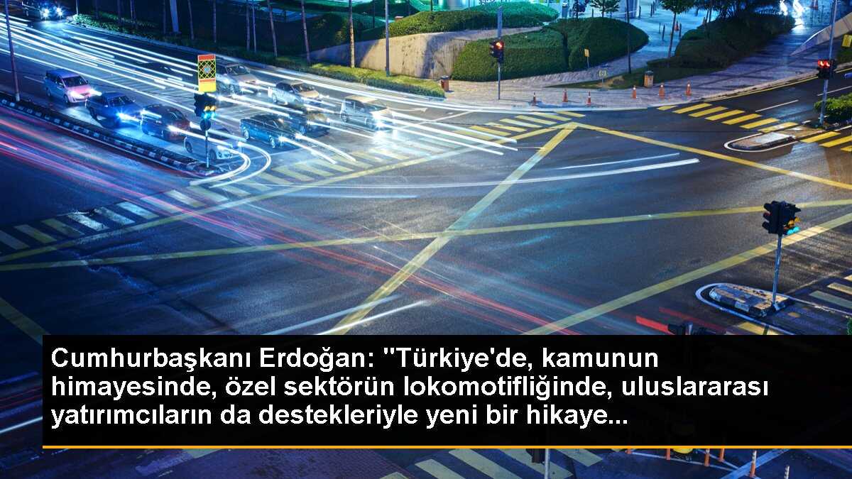 Cumhurbaşkanı Erdoğan: "Türkiye\'de, kamunun himayesinde, özel sektörün lokomotifliğinde, uluslararası yatırımcıların da destekleriyle yeni bir hikaye...