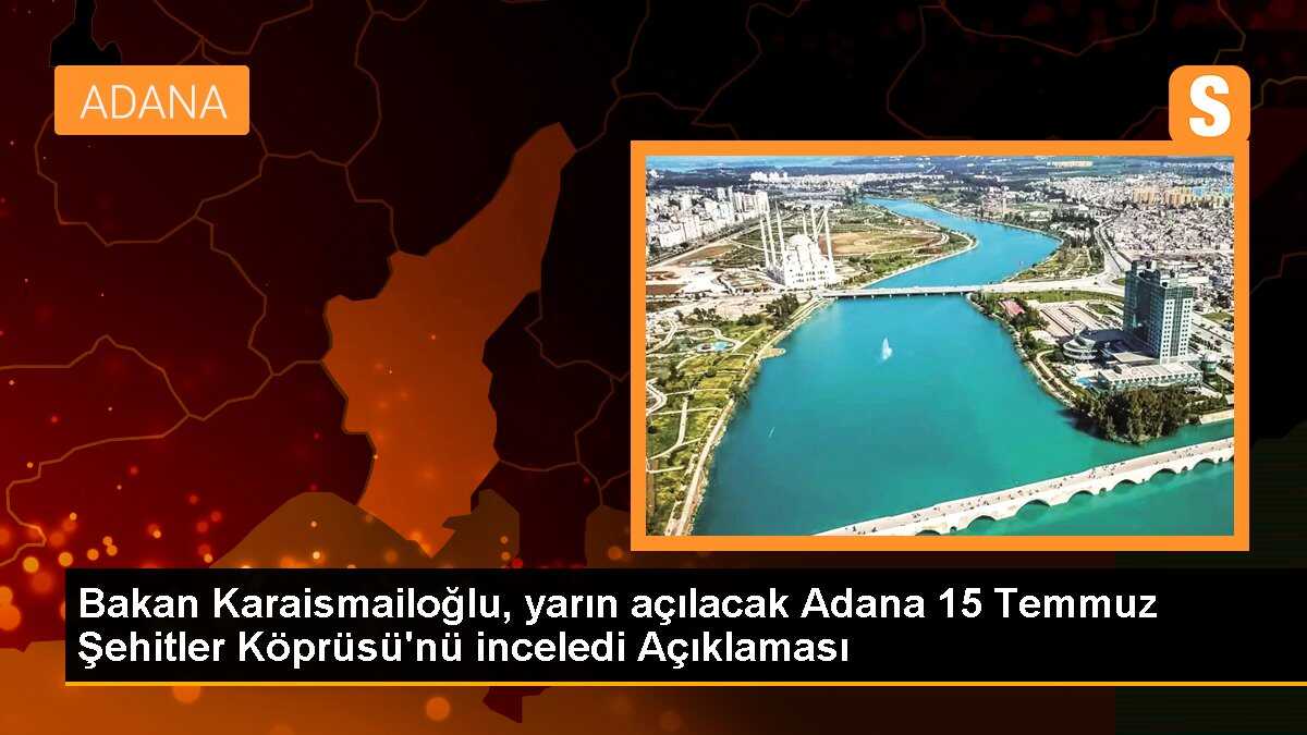 Bakan Karaismailoğlu, yarın açılacak Adana 15 Temmuz Şehitler Köprüsü\'nü inceledi Açıklaması