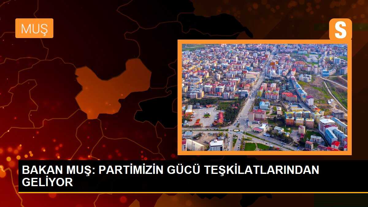 Ticaret Bakanı Mehmet Muş: Partimizin gücü teşkilatlardan geliyor