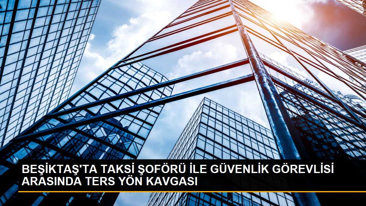Beşiktaş\'ta AVM Önünde Güvenlik Görevlisi ile Taksi Şoförü Arasında Kavga