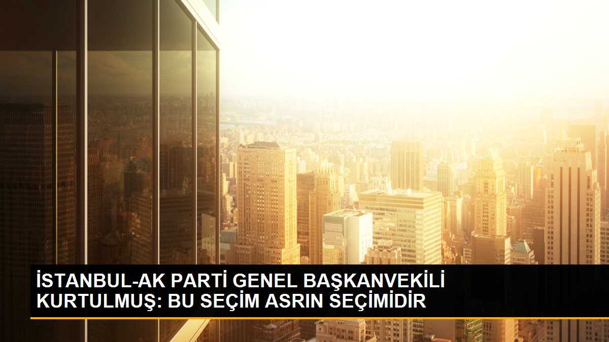 AK Parti Genel Başkan Vekili Kurtulmuş: 14 Mayıs Türkiye için asrın seçimi