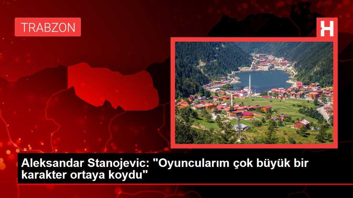 Aleksandar Stanojevic: 'Oyuncularım çok büyük bir karakter ortaya koydu'