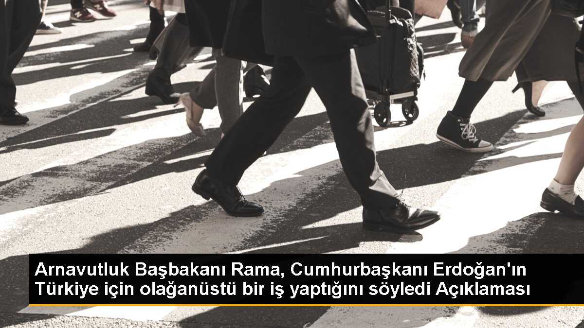 Arnavutluk Başbakanı Rama, Cumhurbaşkanı Erdoğan\'ın Türkiye için olağanüstü bir iş yaptığını söyledi Açıklaması