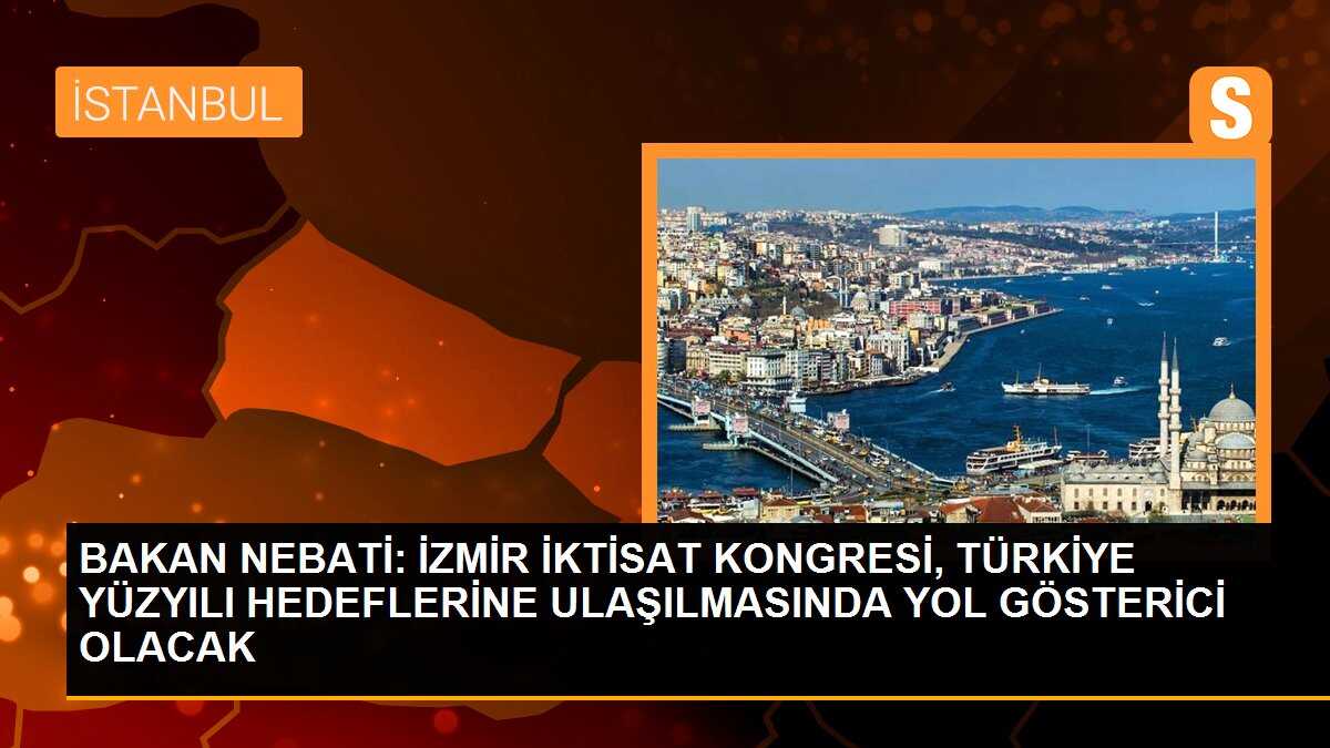 BAKAN NEBATİ: İZMİR İKTİSAT KONGRESİ, TÜRKİYE YÜZYILI HEDEFLERİNE ULAŞILMASINDA YOL GÖSTERİCİ OLACAK