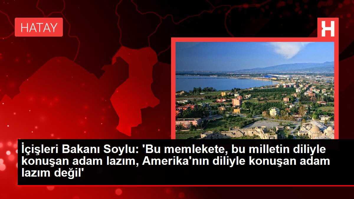 İçişleri Bakanı Süleyman Soylu: 'Bu memlekete, bu milletin diliyle konuşan adam lazım, Amerika'nın diliyle konuşan adam lazım değil'