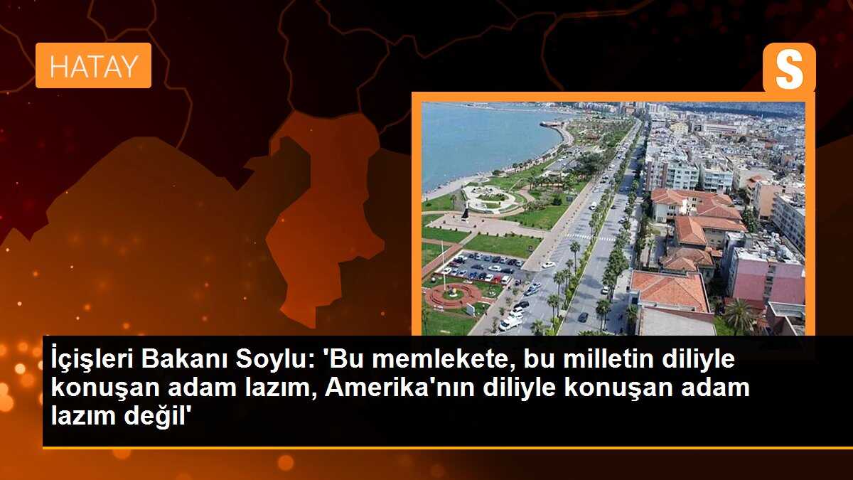 İçişleri Bakanı Süleyman Soylu: \'Bu memlekete, bu milletin diliyle konuşan adam lazım, Amerika\'nın diliyle konuşan adam lazım değil\'