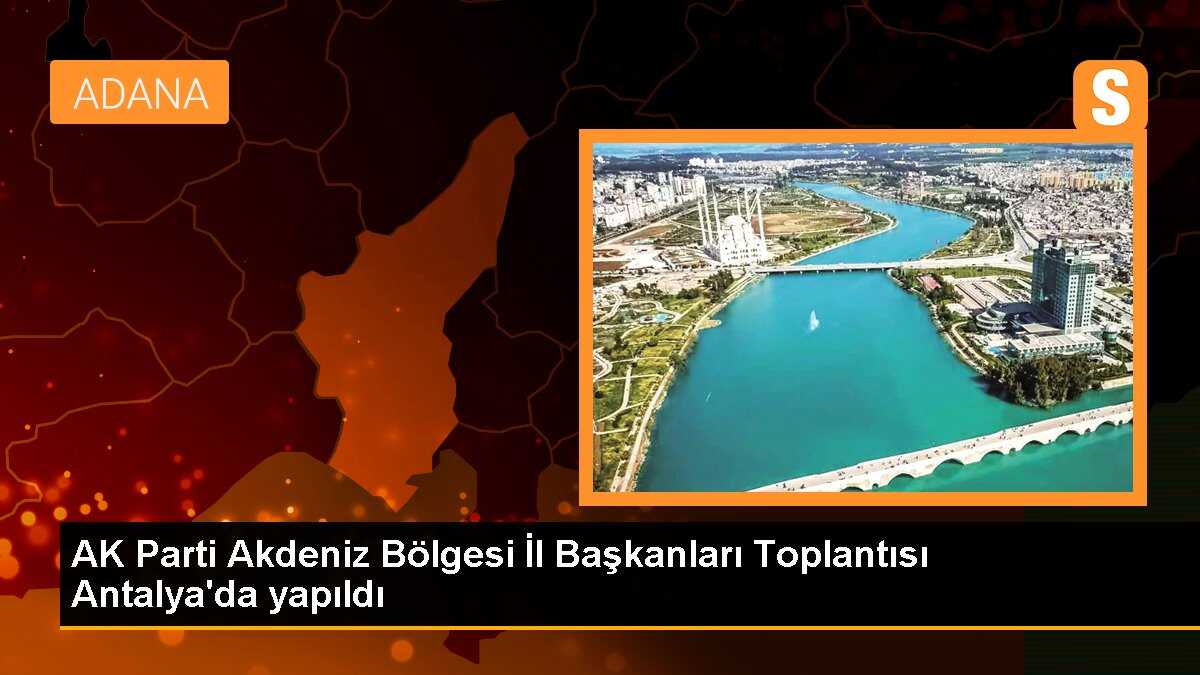 AK Parti Akdeniz Bölgesi İl Başkanları Toplantısı Antalya\'da düzenlendi
