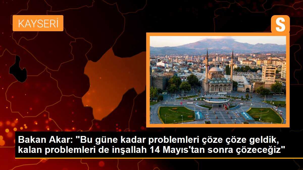 Bakan Akar: "Bu güne kadar problemleri çöze çöze geldik, kalan problemleri de inşallah 14 Mayıs\'tan sonra çözeceğiz"