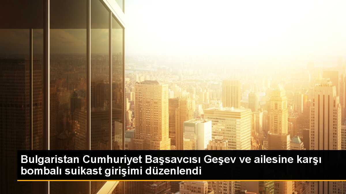 Bulgaristan Cumhuriyet Başsavcısı ve ailesi bombalı suikastın hedefi oldu