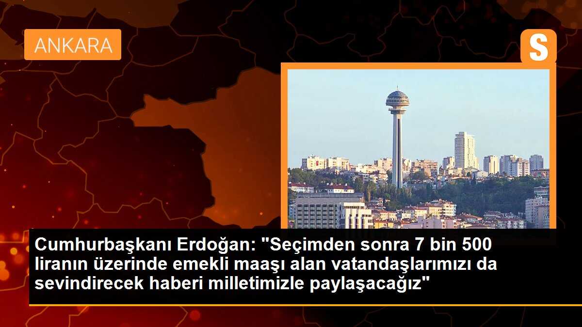 Cumhurbaşkanı Erdoğan: "Seçimden sonra 7 bin 500 liranın üzerinde emekli maaşı alan vatandaşlarımızı da sevindirecek haberi milletimizle paylaşacağız"