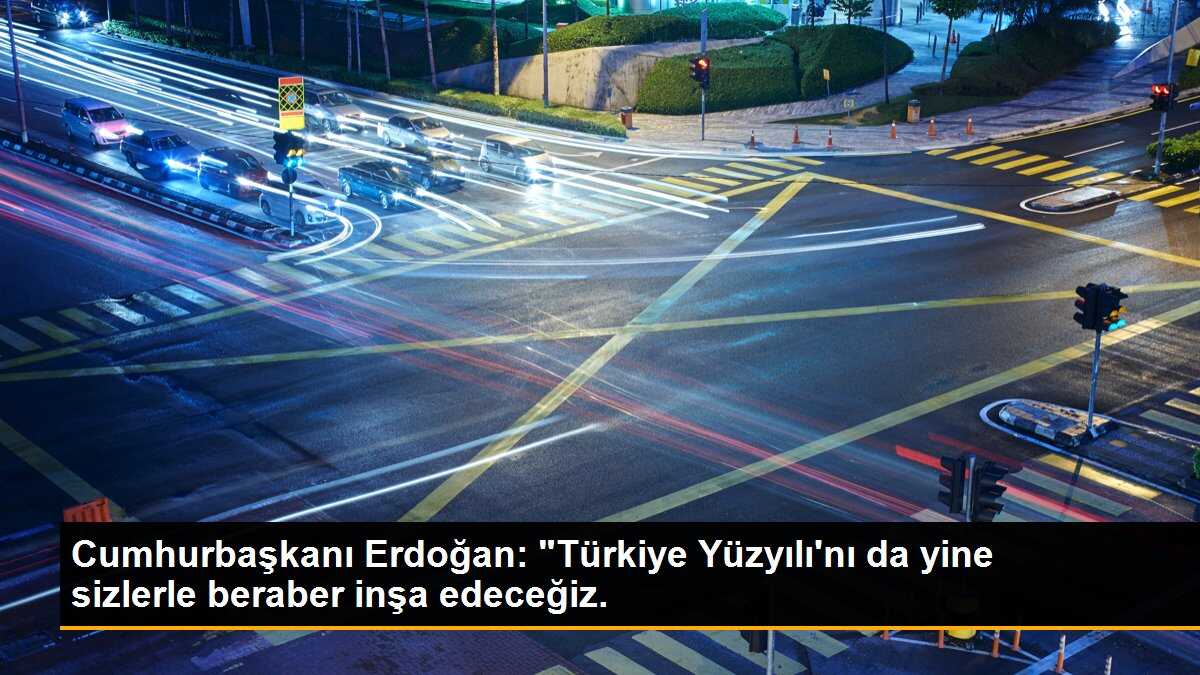 Cumhurbaşkanı Erdoğan: Türkiye Yüzyılını da yine sizlerle beraber inşa edeceğiz