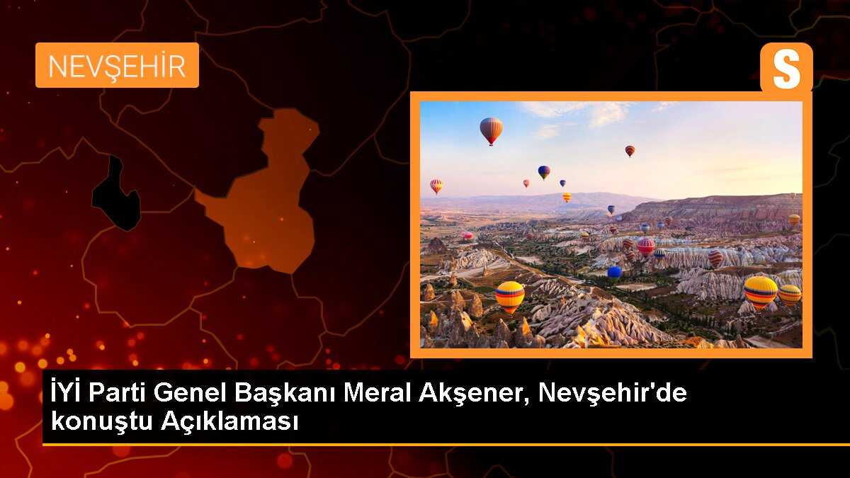 İYİ Parti Genel Başkanı Meral Akşener, Nevşehir\'de konuştu Açıklaması