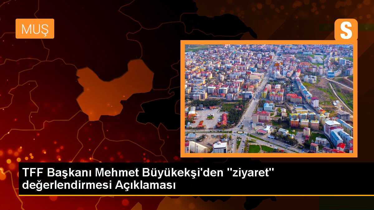 TFF Başkanı Mehmet Büyükekşi\'den "ziyaret" değerlendirmesi Açıklaması