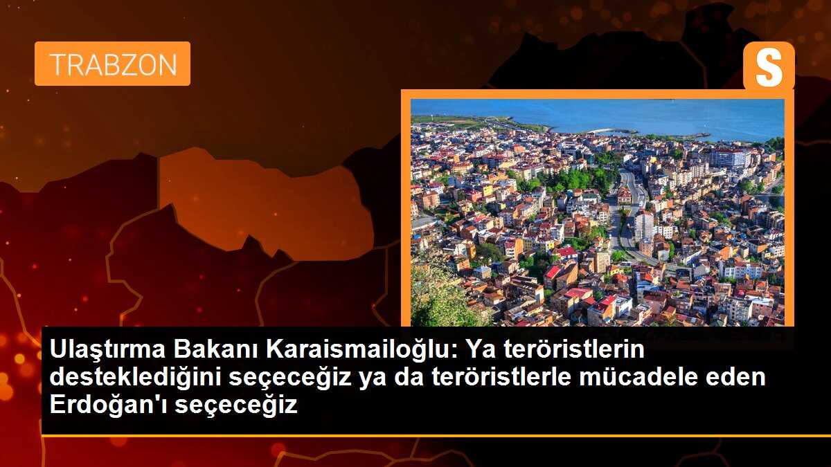 Ulaştırma Bakanı Karaismailoğlu: Ya teröristleri seçeceğiz ya da Erdoğan\'ı