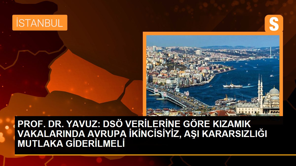 PROF. DR. YAVUZ: DSÖ VERİLERİNE GÖRE KIZAMIK VAKALARINDA AVRUPA İKİNCİSİYİZ, AŞI KARARSIZLIĞI MUTLAKA GİDERİLMELİ