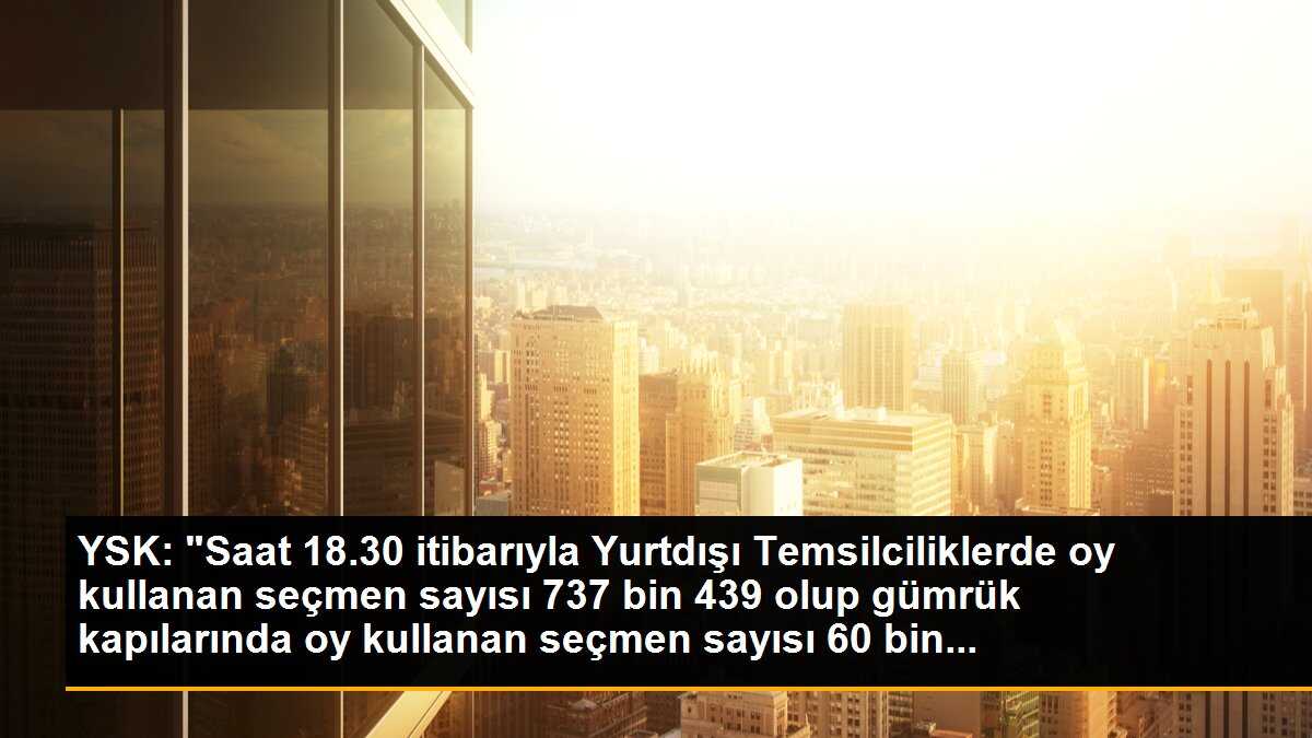 YSK: Yurtdışı ve gümrük kapılarında oy kullanan seçmen sayısı 797 bin 841\'e ulaştı
