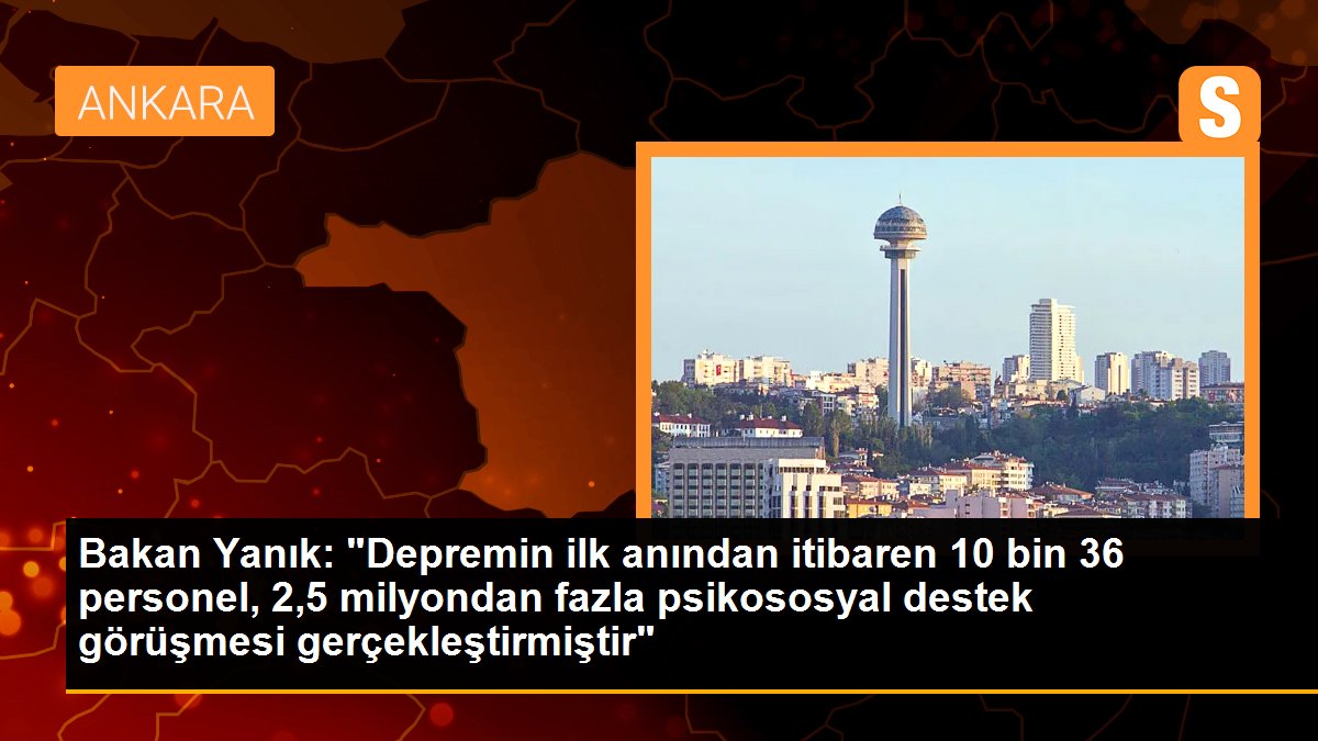 Bakan Yanık: "Depremin ilk anından itibaren 10 bin 36 personel, 2,5 milyondan fazla psikososyal destek görüşmesi gerçekleştirmiştir"