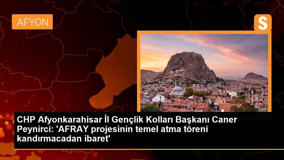 CHP Afyonkarahisar İl Gençlik Kolları Başkanı Caner Peynirci: \'AFRAY projesinin temel atma töreni kandırmacadan ibaret\'
