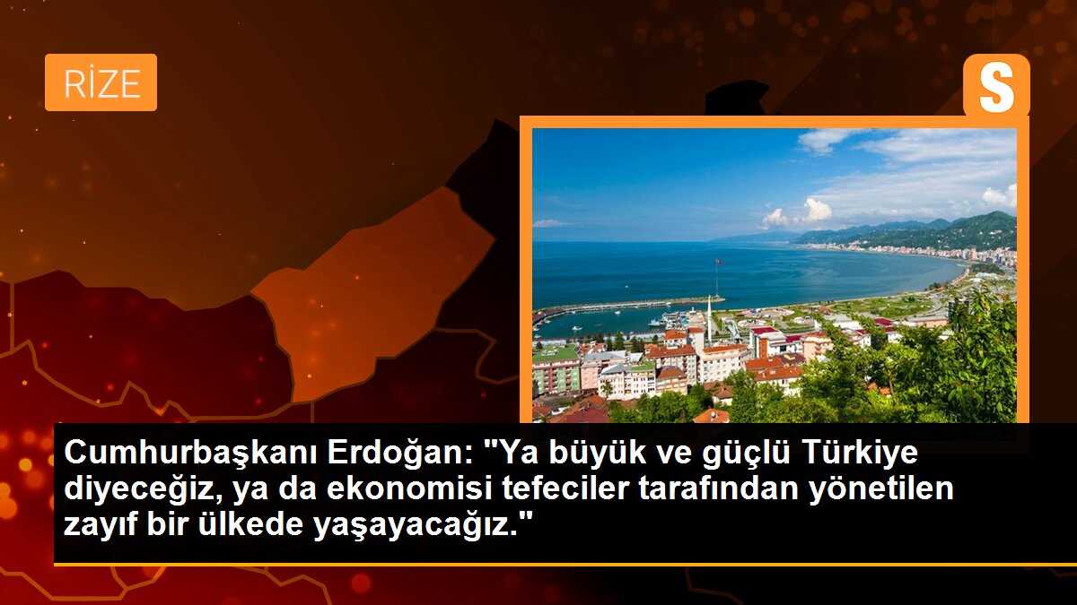 Cumhurbaşkanı Erdoğan: "Ya büyük ve güçlü Türkiye diyeceğiz, ya da ekonomisi tefeciler tarafından yönetilen zayıf bir ülkede yaşayacağız."