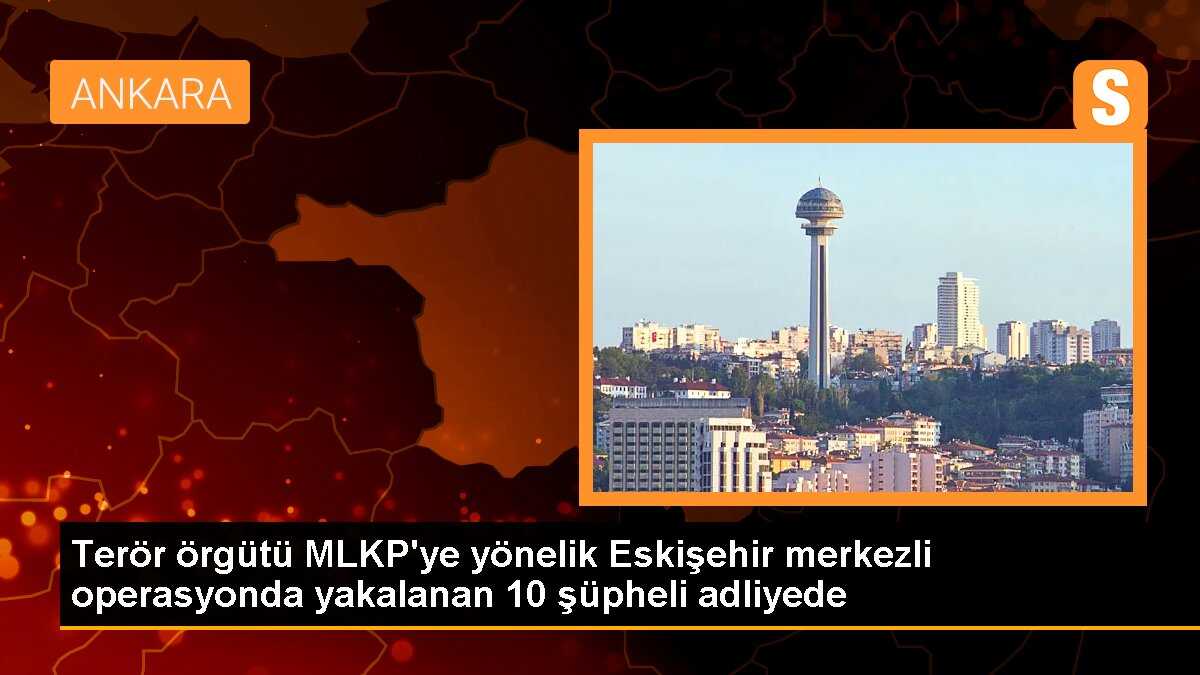 Terör örgütü MLKP\'ye yönelik Eskişehir merkezli operasyonda yakalanan 10 şüpheli adliyede