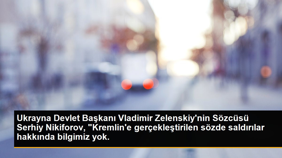 Ukrayna Devlet Başkanı Vladimir Zelenskiy\'nin Sözcüsü Serhiy Nikiforov, "Kremlin\'e gerçekleştirilen sözde saldırılar hakkında bilgimiz yok.