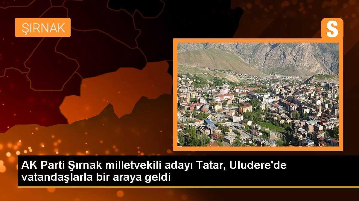 AK Parti Şırnak 1. sıra milletvekili adayı Aslan Tatar Uluderede vatandaşlarla buluştu