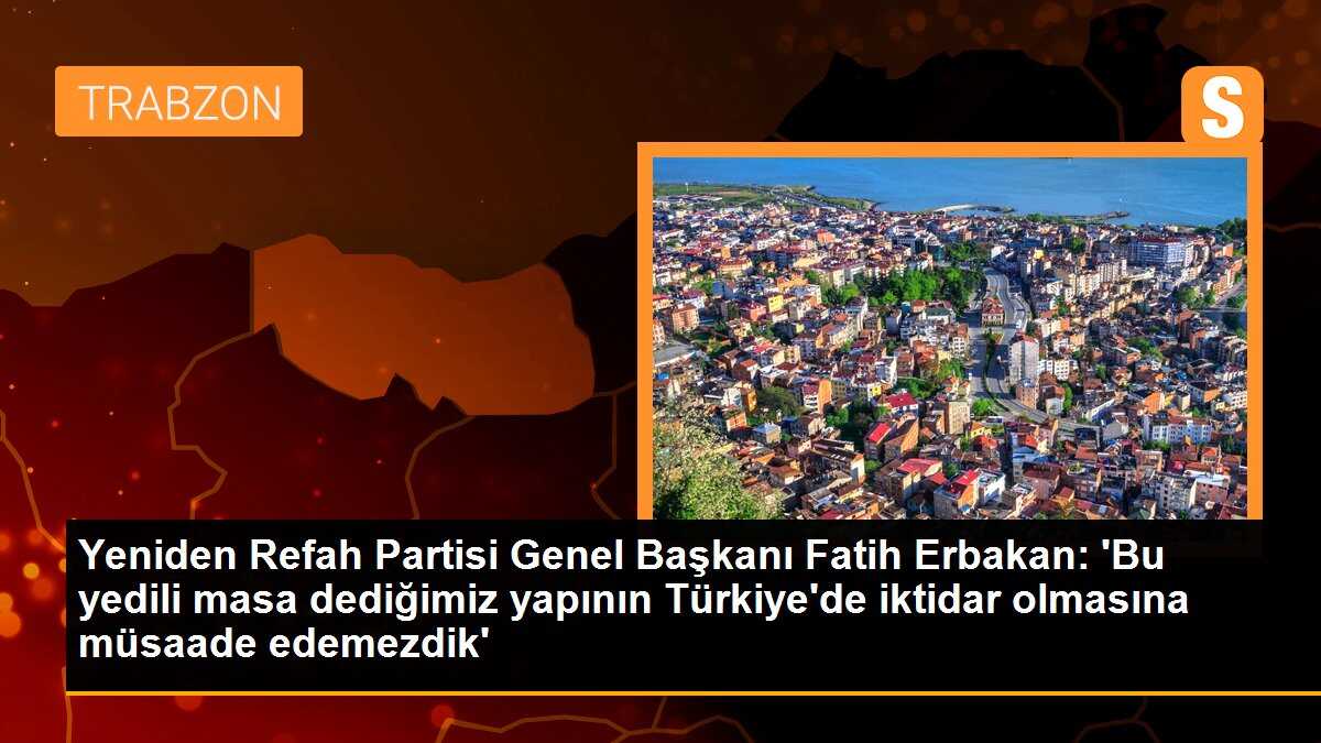 Yeniden Refah Partisi Genel Başkanı Fatih Erbakan: \'Bu yedili masa dediğimiz yapının Türkiye\'de iktidar olmasına müsaade edemezdik\'