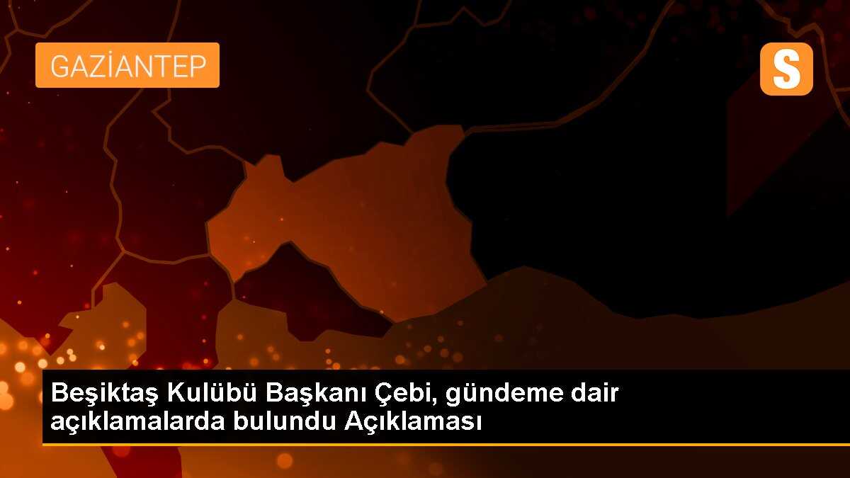 Beşiktaş Kulübü Başkanı Çebi, gündeme dair açıklamalarda bulundu Açıklaması
