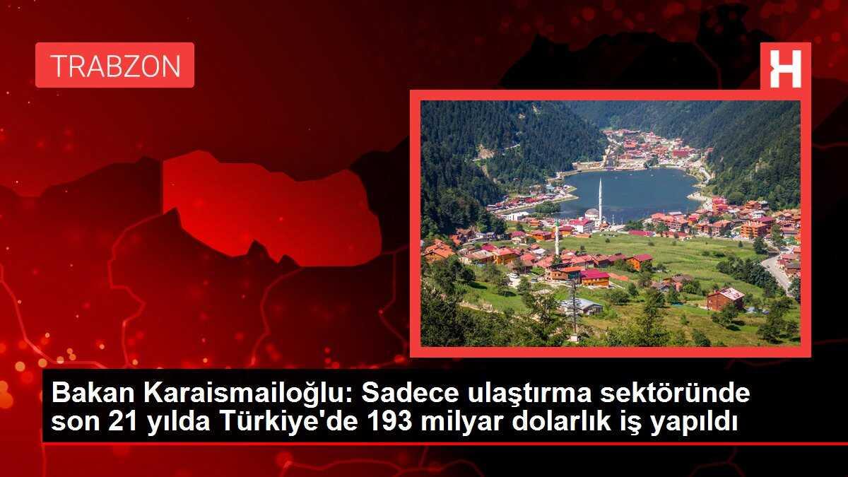 Ulaştırma Bakanı Karaismailoğlu: 'Son 21 yılda sadece ulaştırma sektöründe 193 milyar dolarlık iş yapıldı'