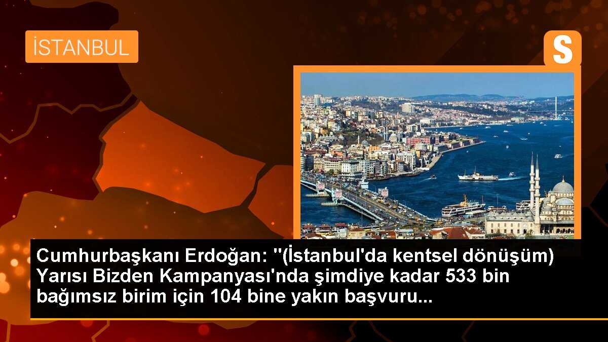 Cumhurbaşkanı Erdoğan: "(İstanbul\'da kentsel dönüşüm) Yarısı Bizden Kampanyası\'nda şimdiye kadar 533 bin bağımsız birim için 104 bine yakın başvuru...
