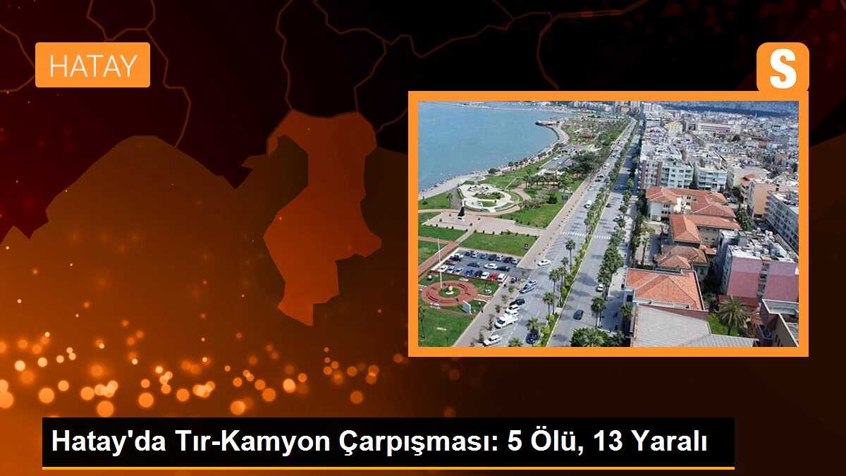 Hatay\'da Tır-Kamyon Çarpışması: 5 Ölü, 13 Yaralı