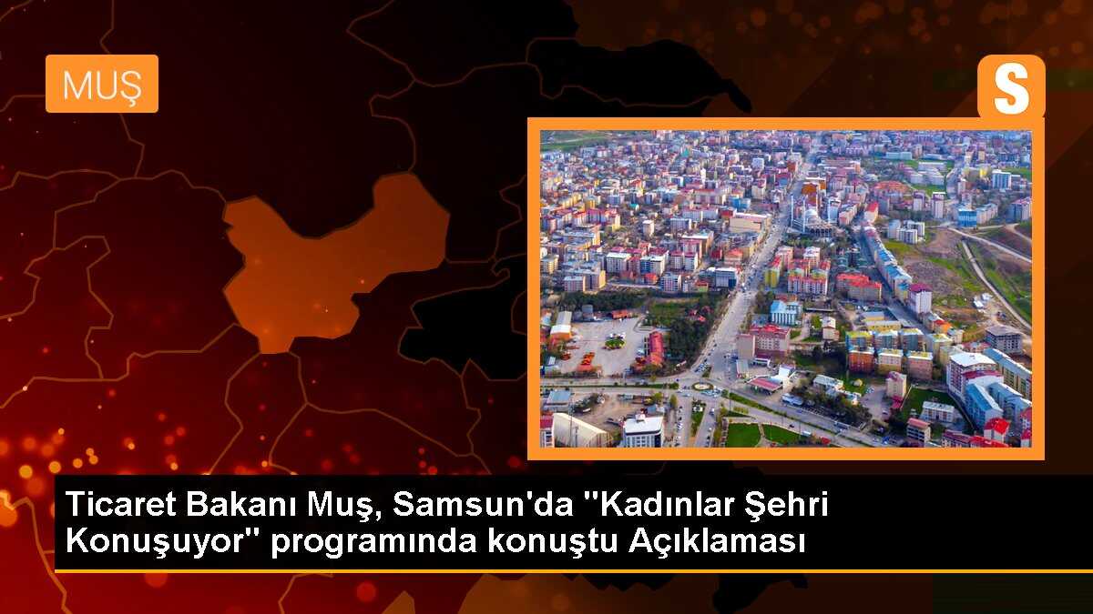 Ticaret Bakanı Muş, Samsun\'da "Kadınlar Şehri Konuşuyor" programında konuştu Açıklaması