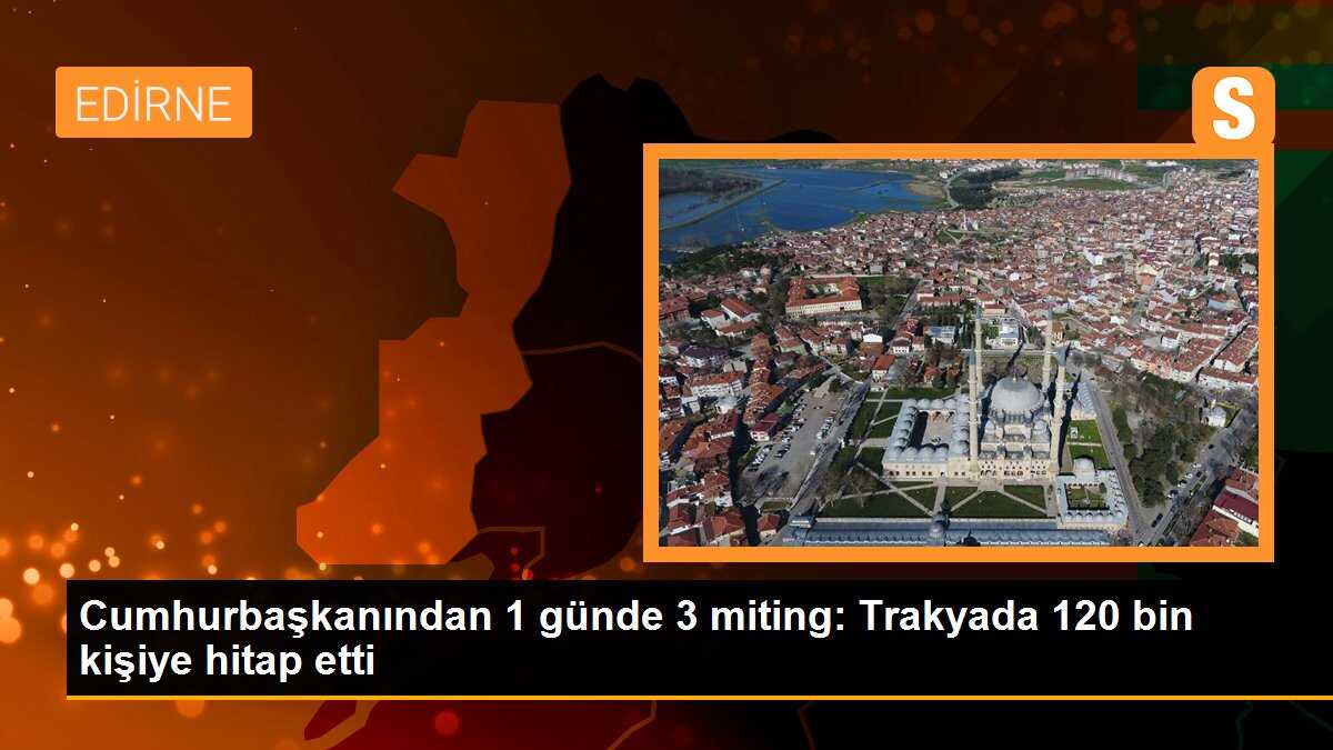 Cumhurbaşkanından 1 günde 3 miting: Trakyada 120 bin kişiye hitap etti