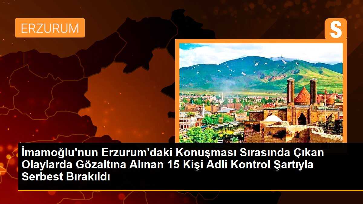 İmamoğlu\'nun Erzurum\'daki Konuşması Sırasında Çıkan Olaylarda Gözaltına Alınan 15 Kişi Adli Kontrol Şartıyla Serbest Bırakıldı