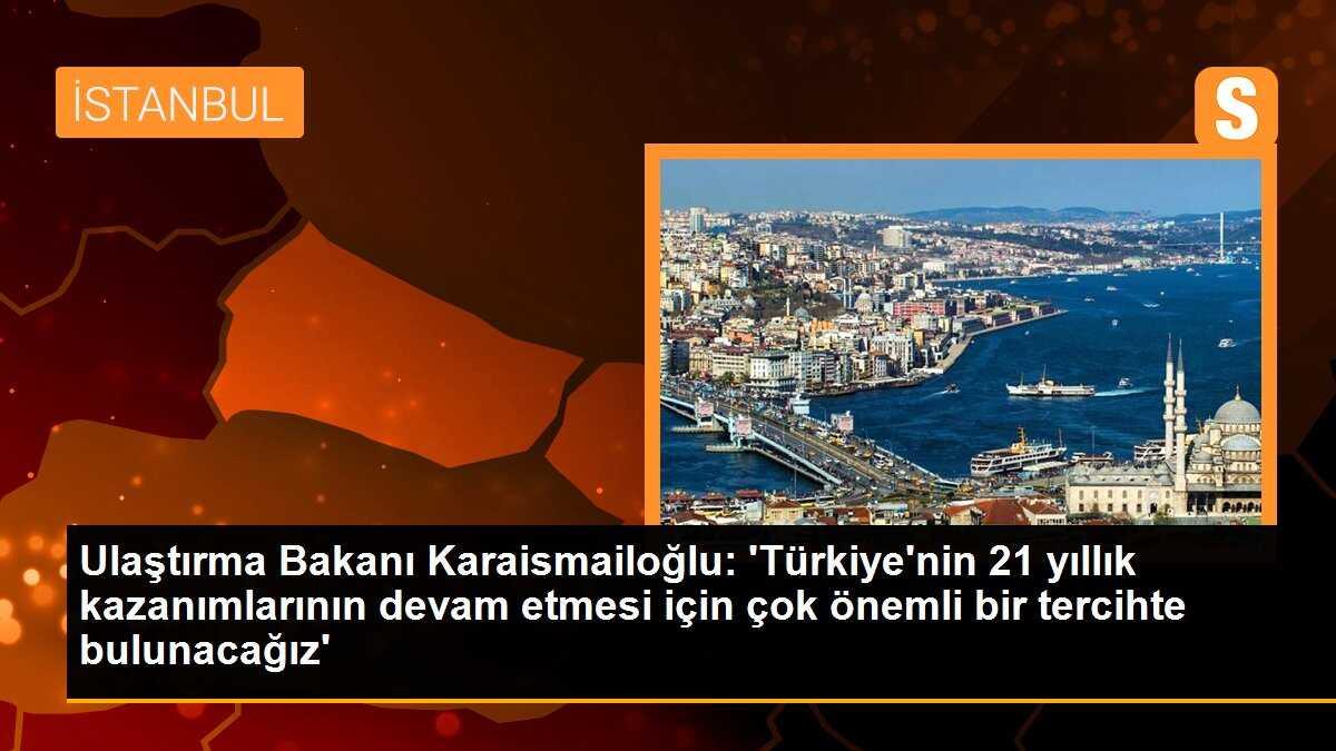 Ulaştırma Bakanı Karaismailoğlu: \'Türkiye\'nin 21 yıllık kazanımlarının devam etmesi için çok önemli bir tercihte bulunacağız\'