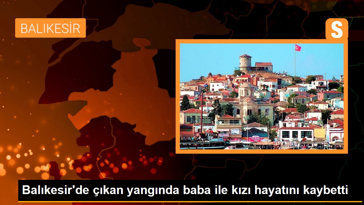 Balıkesir\'de çıkan yangında baba ile kızı hayatını kaybetti