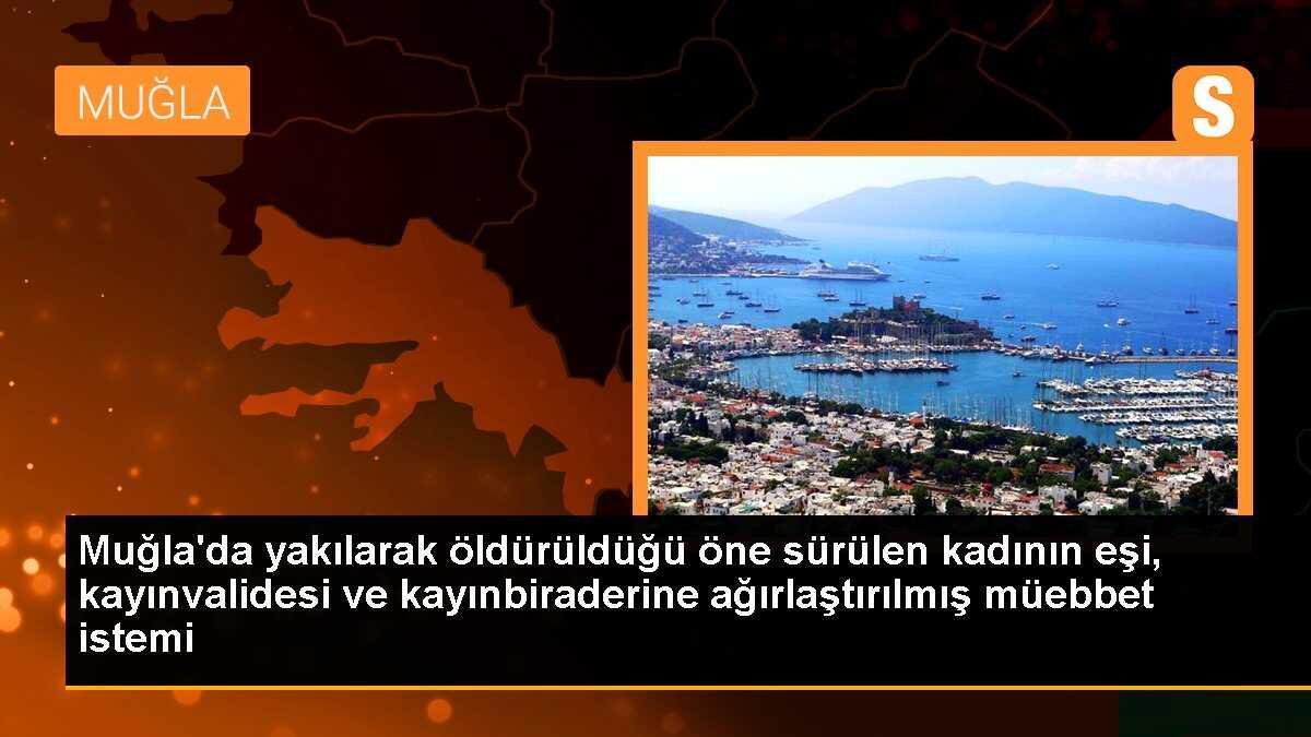 Muğla\'da yakılarak öldürüldüğü öne sürülen kadının eşi, kayınvalidesi ve kayınbiraderine ağırlaştırılmış müebbet istemi