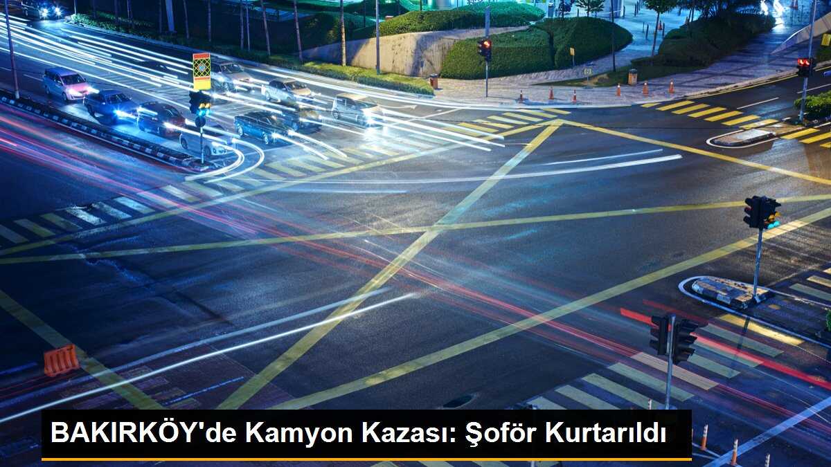BAKIRKÖY\'de Kamyon Kazası: Şoför Kurtarıldı