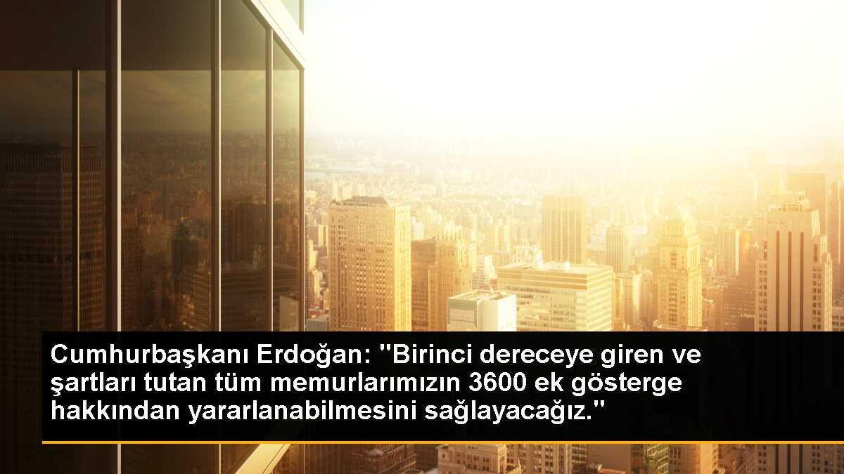 Erdoğan: Tüm memurlarımızın 3600 ek gösterge hakkından yararlanması sağlanacak