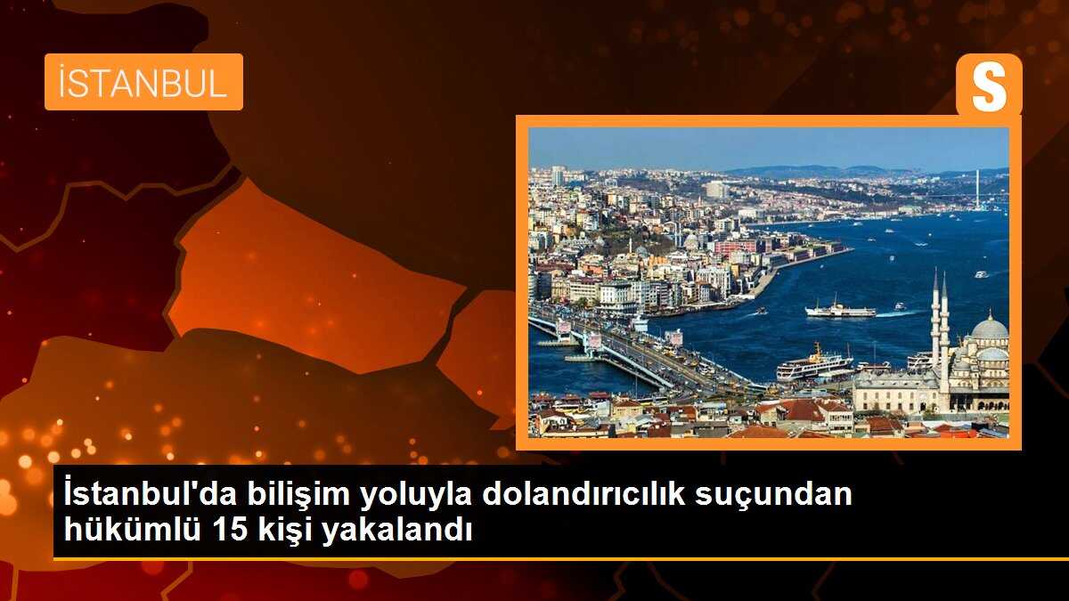 İstanbul\'da bilişim yoluyla dolandırıcılık suçundan hükümlü 15 kişi yakalandı