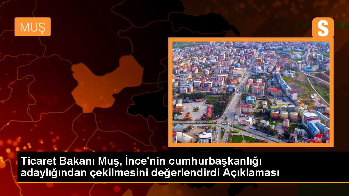 Ticaret Bakanı Muş, Muharrem İnce\'nin adaylıktan çekilmesi hakkında konuştu