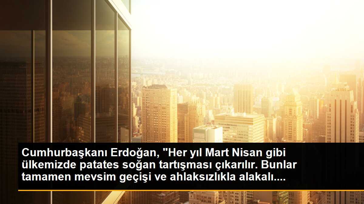 Cumhurbaşkanı Erdoğan: Patates-soğan tartışması mevsim geçişi ve ahlaksızlıkla alakalı